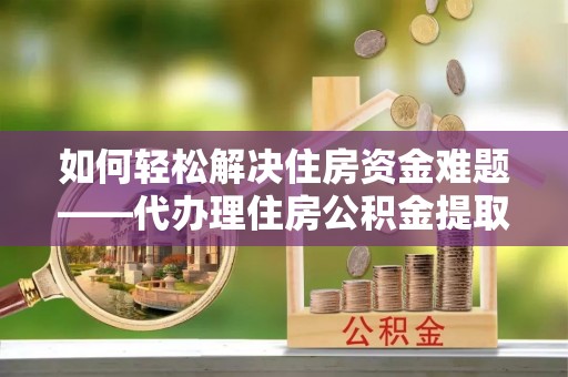 宁蒗如何轻松解决住房资金难题——代办理住房公积金提取服务详解