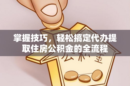 宁蒗掌握技巧，轻松搞定代办提取住房公积金的全流程