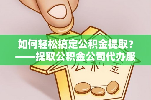 宁蒗如何轻松搞定公积金提取？——提取公积金公司代办服务全解析