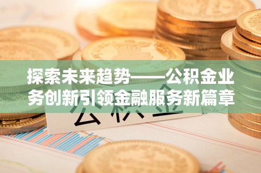 宁蒗探索未来趋势——公积金业务创新引领金融服务新篇章