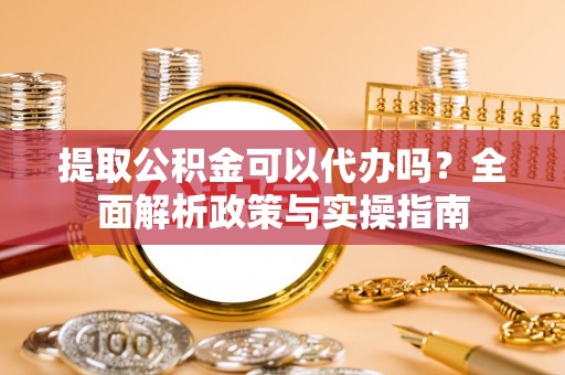 宁蒗提取公积金可以代办吗？全面解析政策与实操指南