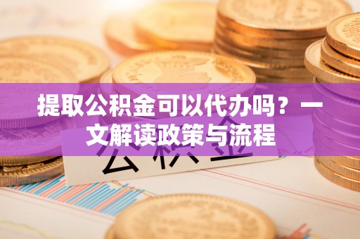 宁蒗提取公积金可以代办吗？一文解读政策与流程