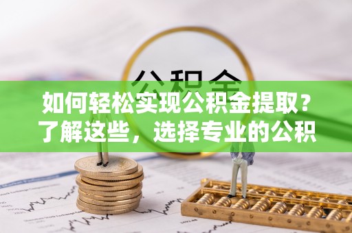 宁蒗如何轻松实现公积金提取？了解这些，选择专业的公积金提取代办服务