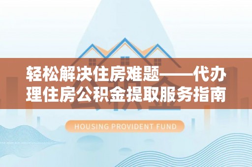 宁蒗轻松解决住房难题——代办理住房公积金提取服务指南
