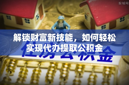 宁蒗解锁财富新技能，如何轻松实现代办提取公积金