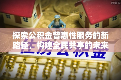 宁蒗探索公积金普惠性服务的新路径，构建全民共享的未来