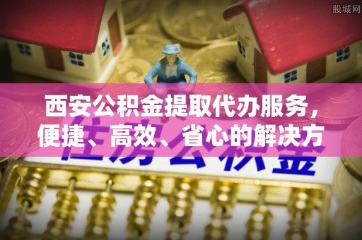 宁蒗西安公积金提取代办服务，便捷、高效、省心的解决方案