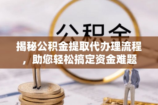 宁蒗揭秘公积金提取代办理流程，助您轻松搞定资金难题