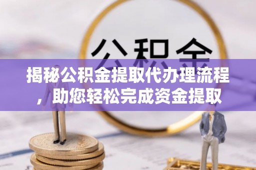 宁蒗揭秘公积金提取代办理流程，助您轻松完成资金提取