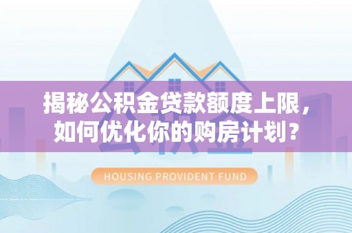 宁蒗揭秘公积金贷款额度上限，如何优化你的购房计划？