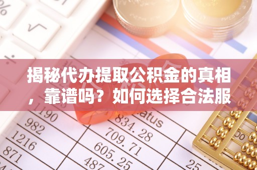 宁蒗揭秘代办提取公积金的真相，靠谱吗？如何选择合法服务？