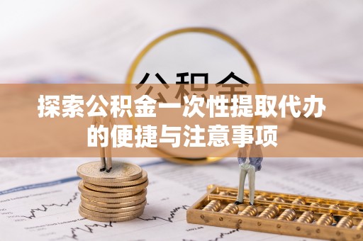 宁蒗探索公积金一次性提取代办的便捷与注意事项