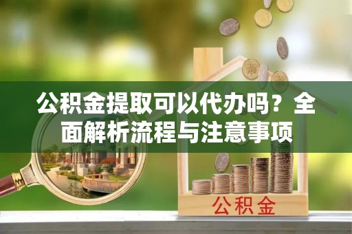 宁蒗公积金提取可以代办吗？全面解析流程与注意事项
