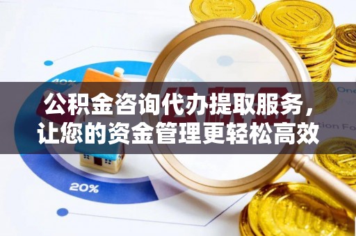 宁蒗公积金咨询代办提取服务，让您的资金管理更轻松高效