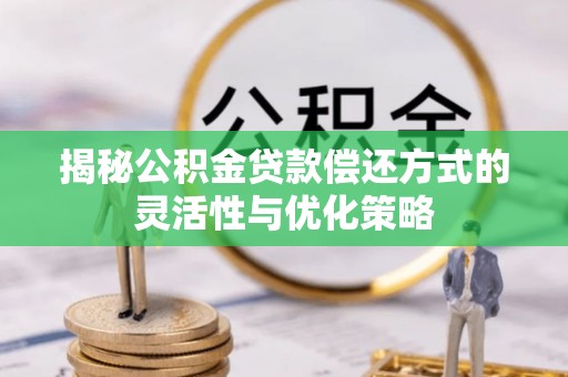 宁蒗揭秘公积金贷款偿还方式的灵活性与优化策略
