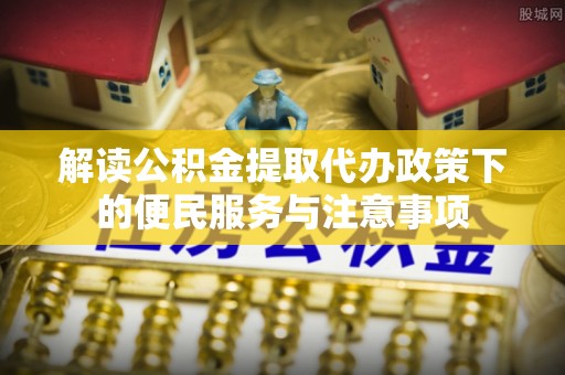 宁蒗解读公积金提取代办政策下的便民服务与注意事项