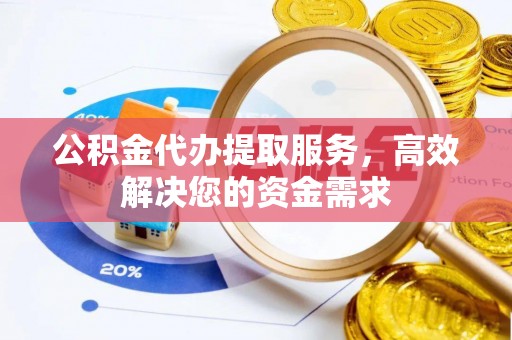 宁蒗公积金代办提取服务，高效解决您的资金需求