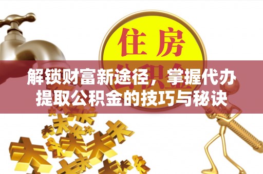 宁蒗解锁财富新途径，掌握代办提取公积金的技巧与秘诀