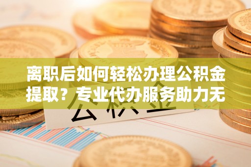 宁蒗离职后如何轻松办理公积金提取？专业代办服务助力无忧