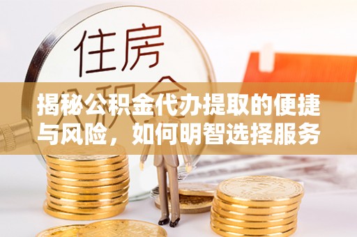 宁蒗揭秘公积金代办提取的便捷与风险，如何明智选择服务？