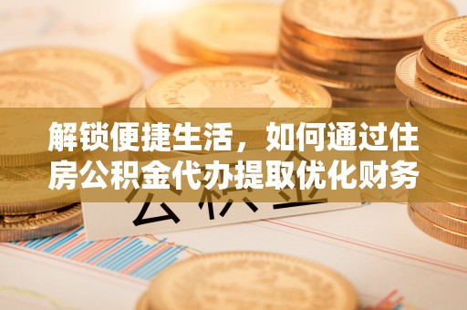 宁蒗解锁便捷生活，如何通过住房公积金代办提取优化财务规划