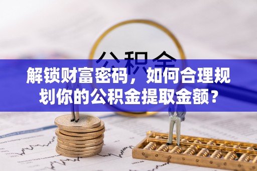 宁蒗解锁财富密码，如何合理规划你的公积金提取金额？