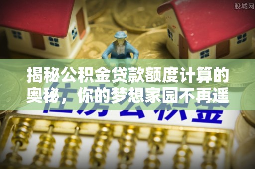 宁蒗揭秘公积金贷款额度计算的奥秘，你的梦想家园不再遥不可及