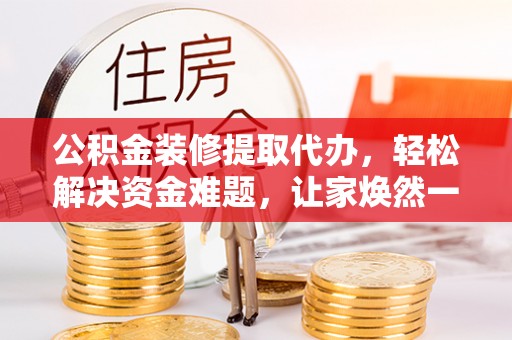 宁蒗公积金装修提取代办，轻松解决资金难题，让家焕然一新