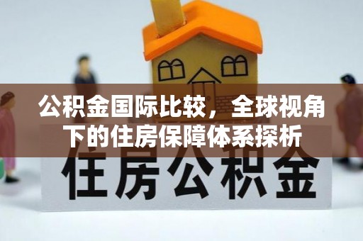 宁蒗公积金国际比较，全球视角下的住房保障体系探析
