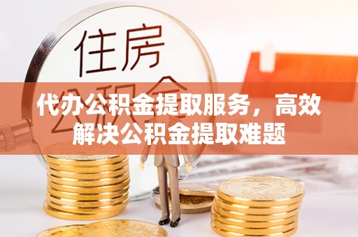 宁蒗代办公积金提取服务，高效解决公积金提取难题