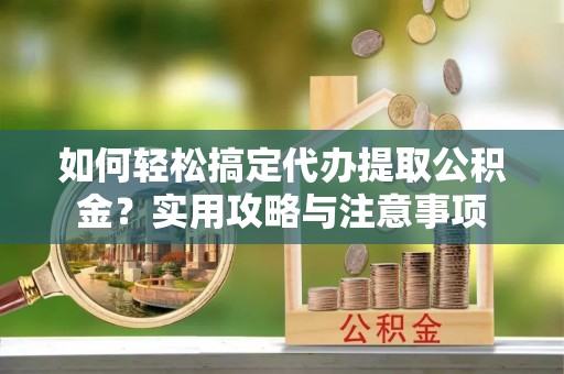 宁蒗如何轻松搞定代办提取公积金？实用攻略与注意事项