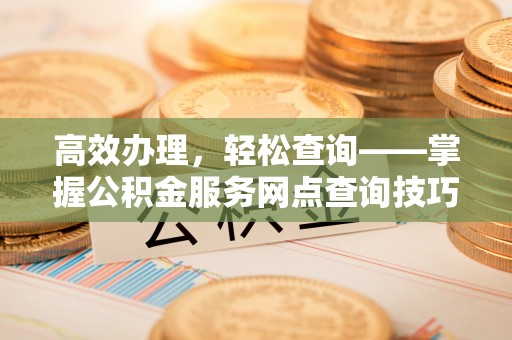 宁蒗高效办理，轻松查询——掌握公积金服务网点查询技巧