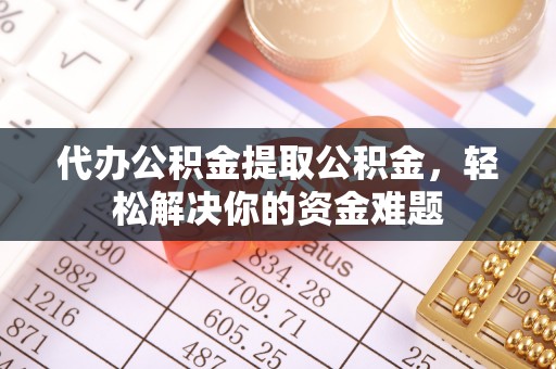 宁蒗代办公积金提取公积金，轻松解决你的资金难题