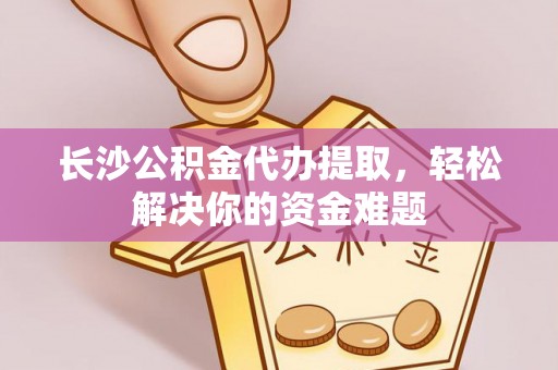 宁蒗长沙公积金代办提取，轻松解决你的资金难题