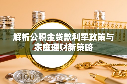 宁蒗解析公积金贷款利率政策与家庭理财新策略