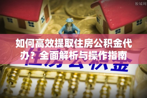 宁蒗如何高效提取住房公积金代办？全面解析与操作指南