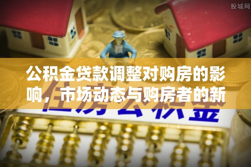 宁蒗公积金贷款调整对购房的影响，市场动态与购房者的新选择