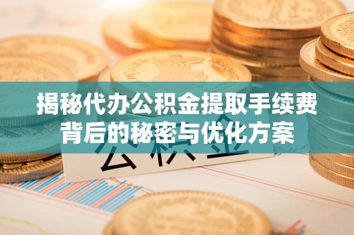 宁蒗揭秘代办公积金提取手续费背后的秘密与优化方案