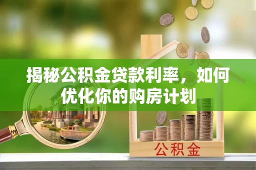 宁蒗揭秘公积金贷款利率，如何优化你的购房计划