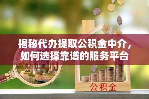 宁蒗揭秘代办提取公积金中介，如何选择靠谱的服务平台