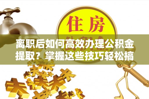 宁蒗离职后如何高效办理公积金提取？掌握这些技巧轻松搞定