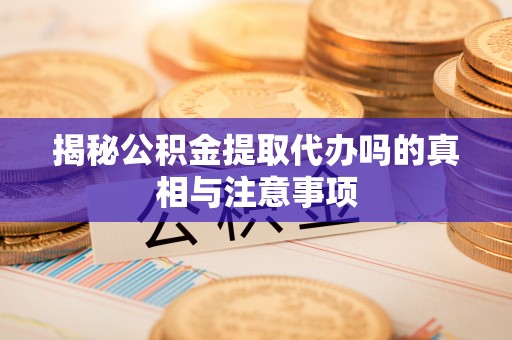 宁蒗揭秘公积金提取代办吗的真相与注意事项