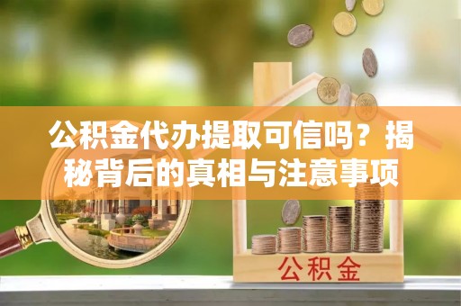 宁蒗公积金代办提取可信吗？揭秘背后的真相与注意事项