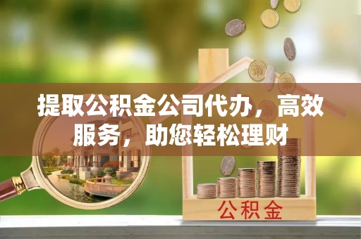 宁蒗提取公积金公司代办，高效服务，助您轻松理财