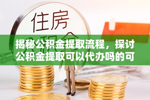 宁蒗揭秘公积金提取流程，探讨公积金提取可以代办吗的可行性与注意事项