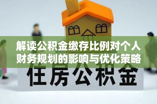 宁蒗解读公积金缴存比例对个人财务规划的影响与优化策略