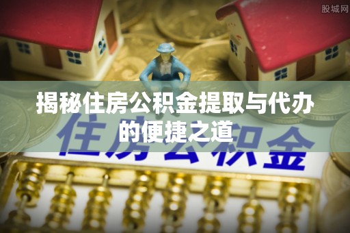 宁蒗揭秘住房公积金提取与代办的便捷之道