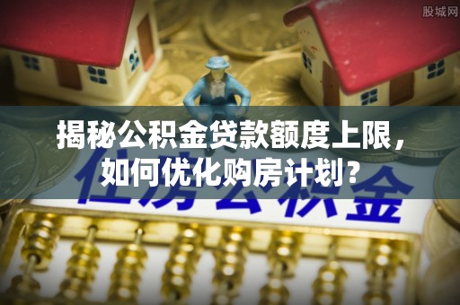 宁蒗揭秘公积金贷款额度上限，如何优化购房计划？
