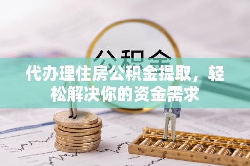 宁蒗代办理住房公积金提取，轻松解决你的资金需求