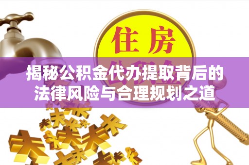 宁蒗揭秘公积金代办提取背后的法律风险与合理规划之道